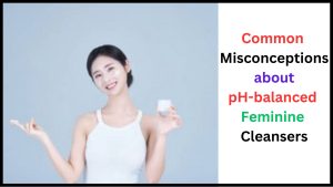 Common Misconceptions about pH-balanced Feminine Cleansers