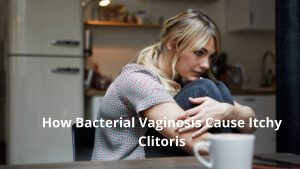 How Bacterial Vaginosis Cause Itchy Clitoris