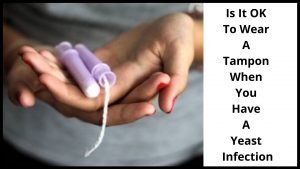 Is It OK To Wear A Tampon When You Have A Yeast Infection