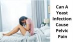 Can A Yeast Infection Cause Pelvic Pain: Health Facts to Know